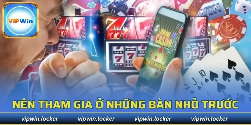 Nên tham gia ở những bàn nhỏ để làm quen rồi tăng dần mức cược sau